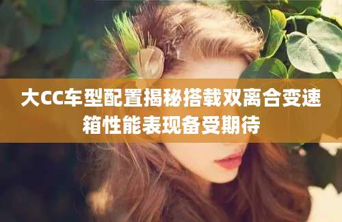 大CC车型配置揭秘搭载双离合变速箱性能表现备受期待