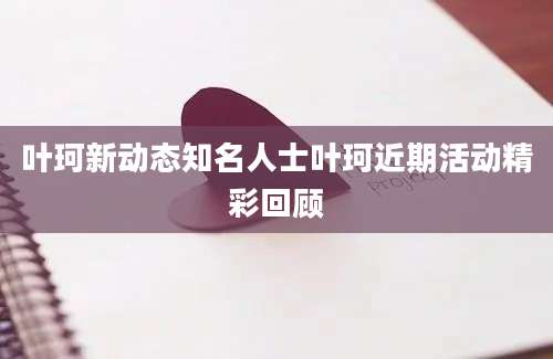 叶珂新动态知名人士叶珂近期活动精彩回顾