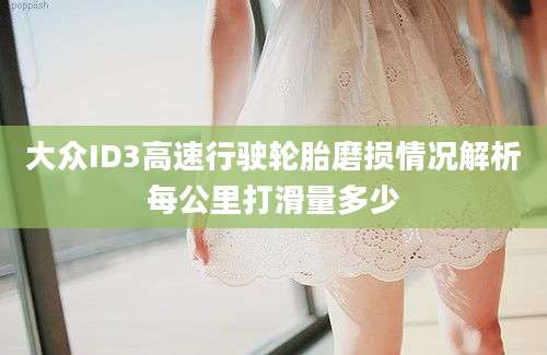 大众ID3高速行驶轮胎磨损情况解析每公里打滑量多少