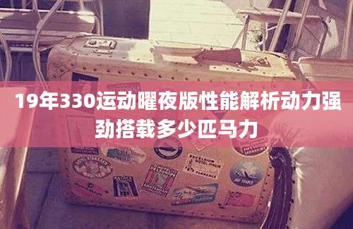 19年330运动曜夜版性能解析动力强劲搭载多少匹马力