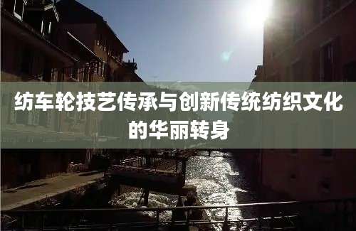 纺车轮技艺传承与创新传统纺织文化的华丽转身