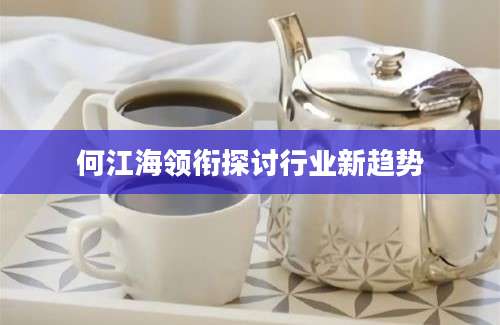 何江海领衔探讨行业新趋势
