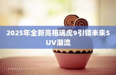 2025年全新亮相瑞虎9引领未来SUV潮流