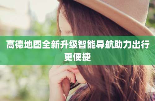 高德地图全新升级智能导航助力出行更便捷