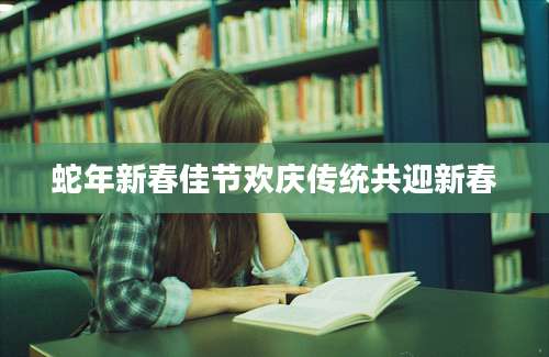 蛇年新春佳节欢庆传统共迎新春