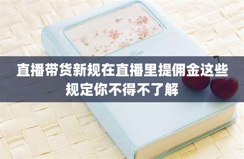直播带货新规在直播里提佣金这些规定你不得不了解