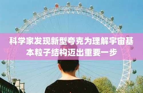 科学家发现新型夸克为理解宇宙基本粒子结构迈出重要一步