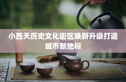 小西天历史文化街区焕新升级打造城市新地标