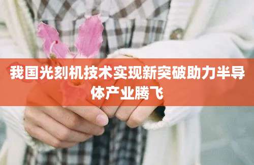 我国光刻机技术实现新突破助力半导体产业腾飞