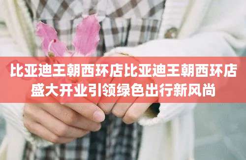 比亚迪王朝西环店比亚迪王朝西环店盛大开业引领绿色出行新风尚