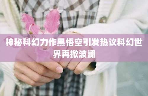 神秘科幻力作黑悟空引发热议科幻世界再掀波澜