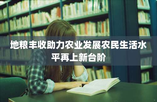 地粮丰收助力农业发展农民生活水平再上新台阶