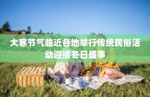 大寒节气临近各地举行传统民俗活动迎接冬日盛事