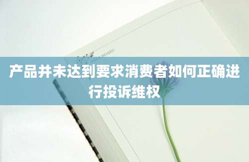 产品并未达到要求消费者如何正确进行投诉维权