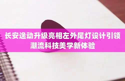 长安逸动升级亮相左外尾灯设计引领潮流科技美学新体验