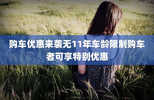 购车优惠来袭无11年车龄限制购车者可享特别优惠