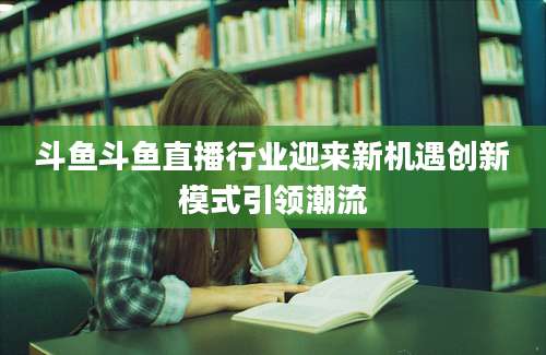 斗鱼斗鱼直播行业迎来新机遇创新模式引领潮流