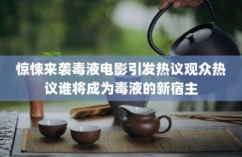 惊悚来袭毒液电影引发热议观众热议谁将成为毒液的新宿主