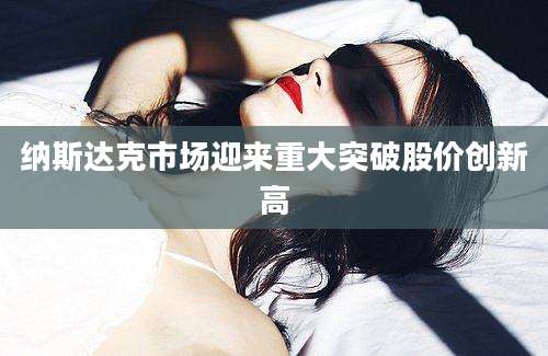 纳斯达克市场迎来重大突破股价创新高