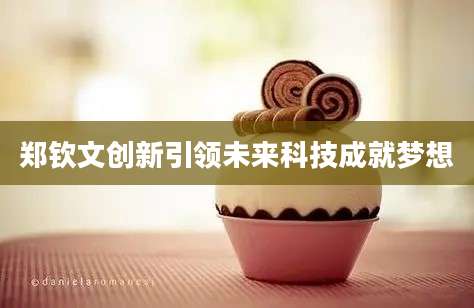 郑钦文创新引领未来科技成就梦想
