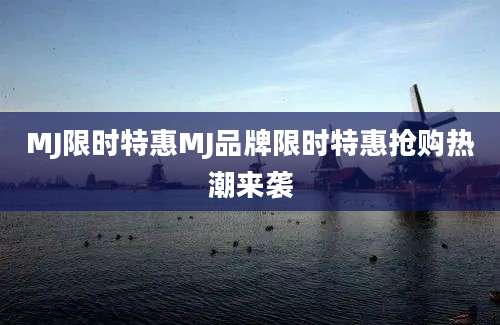 MJ限时特惠MJ品牌限时特惠抢购热潮来袭