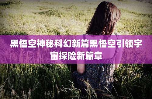 黑悟空神秘科幻新篇黑悟空引领宇宙探险新篇章