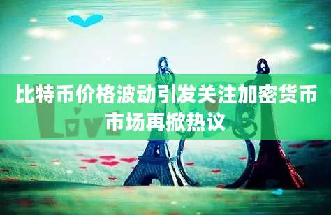 比特币价格波动引发关注加密货币市场再掀热议