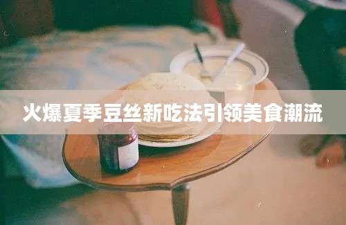 火爆夏季豆丝新吃法引领美食潮流