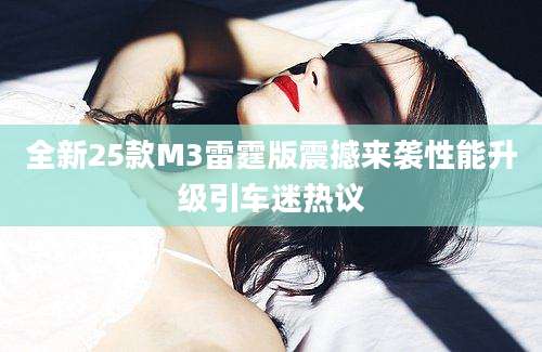 全新25款M3雷霆版震撼来袭性能升级引车迷热议