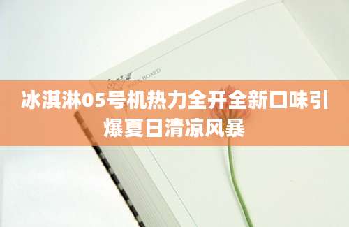 冰淇淋05号机热力全开全新口味引爆夏日清凉风暴