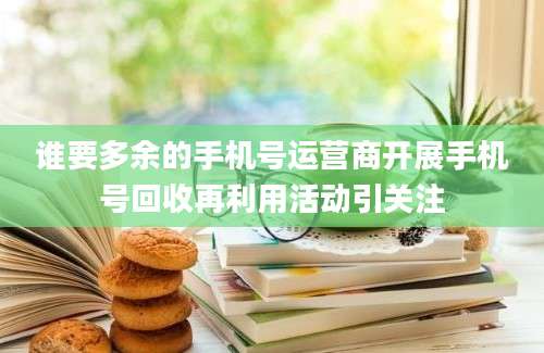 谁要多余的手机号运营商开展手机号回收再利用活动引关注