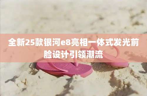 全新25款银河e8亮相一体式发光前脸设计引领潮流