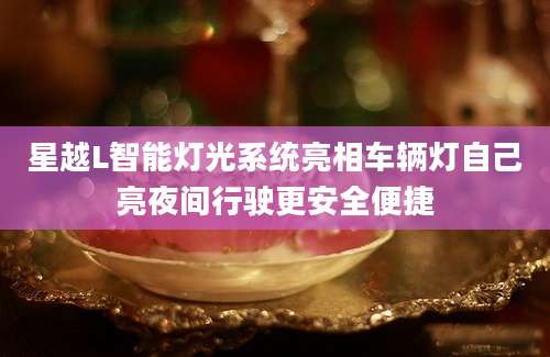 星越L智能灯光系统亮相车辆灯自己亮夜间行驶更安全便捷