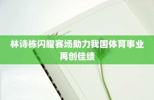林诗栋闪耀赛场助力我国体育事业再创佳绩