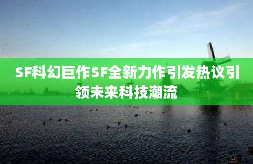 SF科幻巨作SF全新力作引发热议引领未来科技潮流