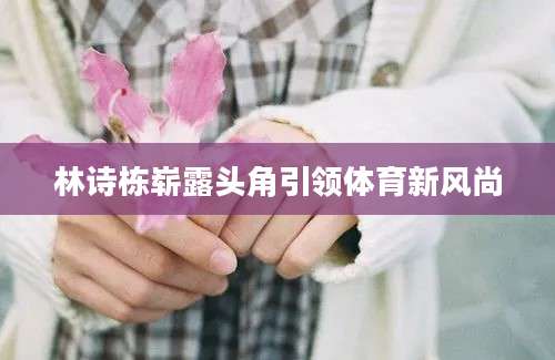 林诗栋崭露头角引领体育新风尚