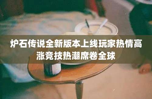 炉石传说全新版本上线玩家热情高涨竞技热潮席卷全球