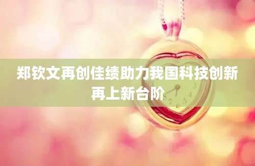 郑钦文再创佳绩助力我国科技创新再上新台阶