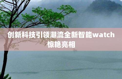 创新科技引领潮流全新智能watch惊艳亮相