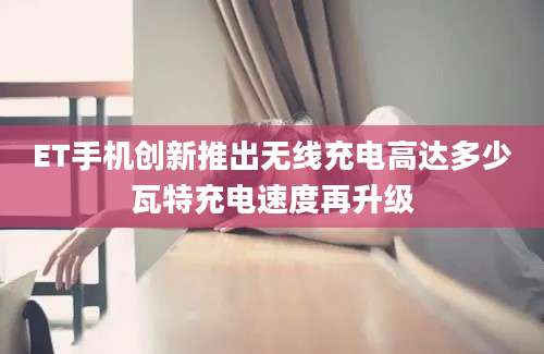ET手机创新推出无线充电高达多少瓦特充电速度再升级