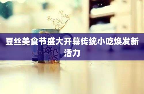 豆丝美食节盛大开幕传统小吃焕发新活力
