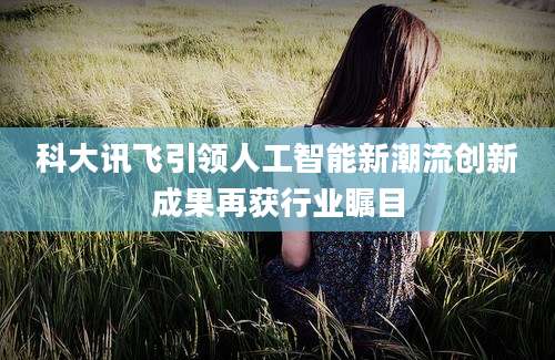 科大讯飞引领人工智能新潮流创新成果再获行业瞩目