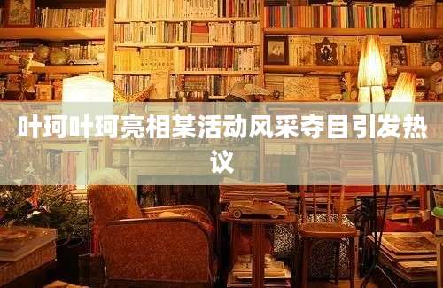 叶珂叶珂亮相某活动风采夺目引发热议