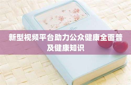 新型视频平台助力公众健康全面普及健康知识
