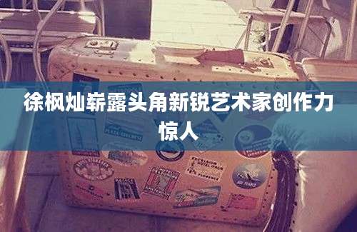 徐枫灿崭露头角新锐艺术家创作力惊人
