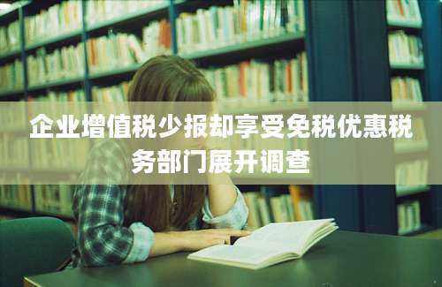 企业增值税少报却享受免税优惠税务部门展开调查