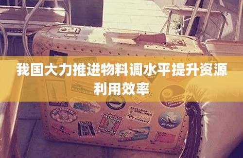 我国大力推进物料调水平提升资源利用效率