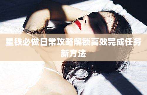 星铁必做日常攻略解锁高效完成任务新方法