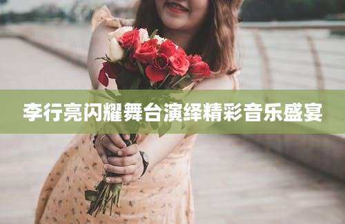 李行亮闪耀舞台演绎精彩音乐盛宴
