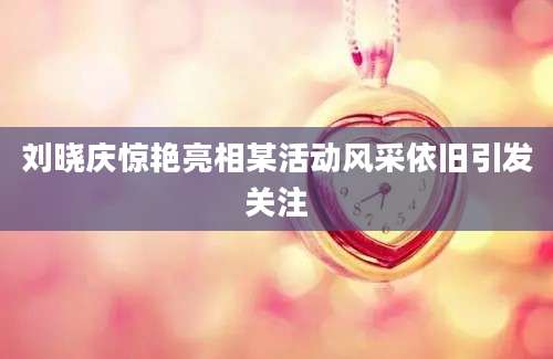 刘晓庆惊艳亮相某活动风采依旧引发关注